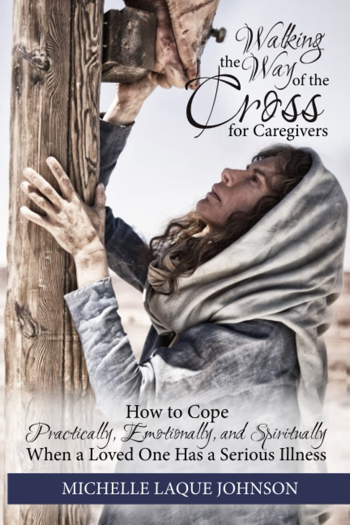 Walking the Way of the Cross for Caregivers - How to Cope Practically, Emotionally, and Spiritually when a Loved One Has a Serious Illness