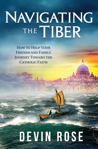 Navigating the Tiber - How to Help Your Friends and Family Journey Toward the Catholic Faith