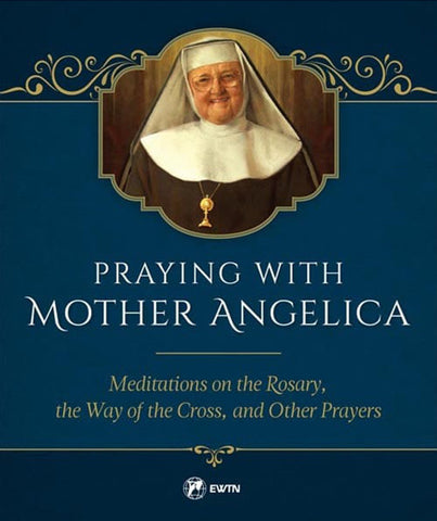 Praying with Mother Angelica - Meditations on the Rosary, the Way of the Cross, and Other Prayers