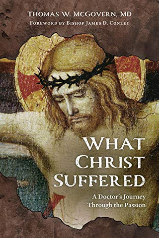 What Christ Suffered - A Doctor's Journey Through the Passion